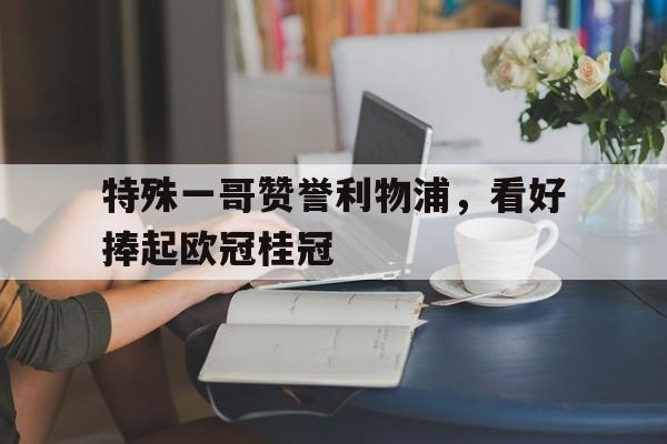 包含特殊一哥赞誉利物浦，看好捧起欧冠桂冠的词条